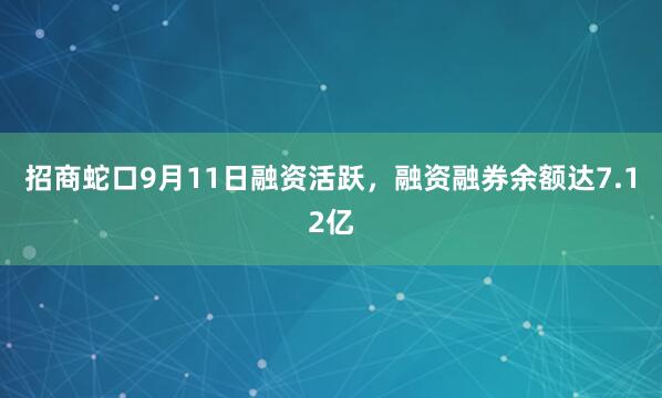 招商蛇口9月11日融资活跃，融资融券余额达7.12亿