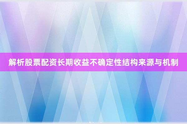 解析股票配资长期收益不确定性结构来源与机制