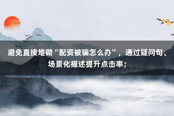 避免直接堆砌“配资被骗怎么办”，通过疑问句、场景化描述提升点击率；