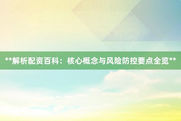**解析配资百科：核心概念与风险防控要点全览**