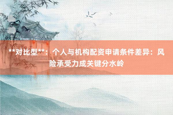 **对比型**：个人与机构配资申请条件差异：风险承受力成关键分水岭