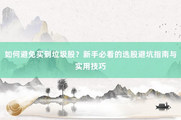 如何避免买到垃圾股？新手必看的选股避坑指南与实用技巧