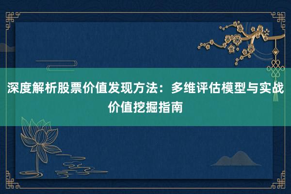 深度解析股票价值发现方法：多维评估模型与实战价值挖掘指南