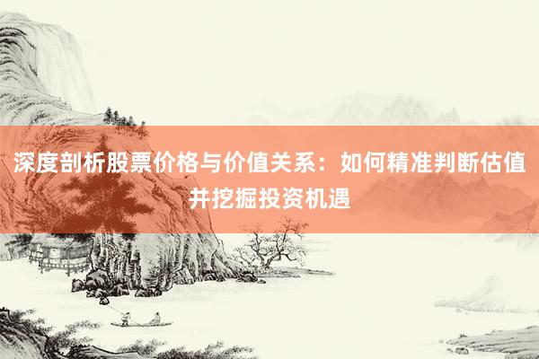 深度剖析股票价格与价值关系：如何精准判断估值并挖掘投资机遇