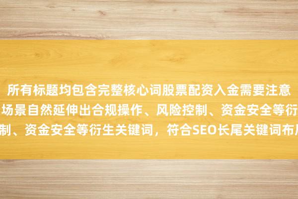 所有标题均包含完整核心词股票配资入金需要注意什么，并通过具体案例场景自然延伸出合规操作、风险控制、资金安全等衍生关键词，符合SEO长尾关键词布局要求。