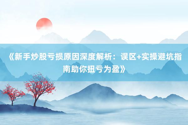《新手炒股亏损原因深度解析：误区+实操避坑指南助你扭亏为盈》