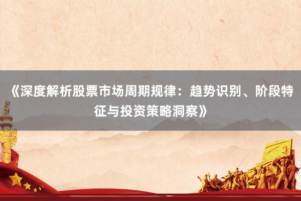 《深度解析股票市场周期规律：趋势识别、阶段特征与投资策略洞察》