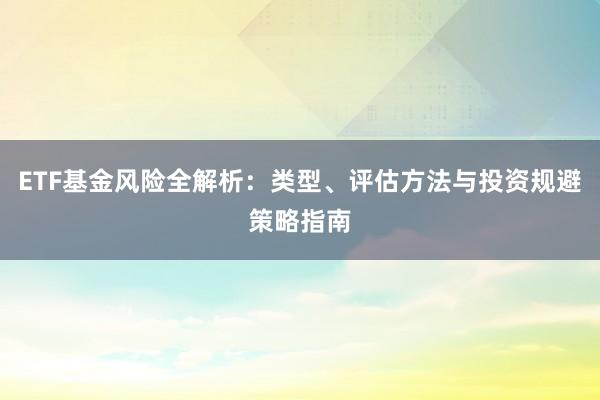 ETF基金风险全解析：类型、评估方法与投资规避策略指南