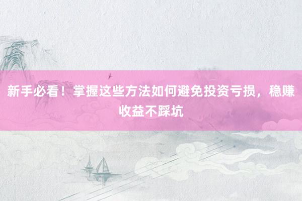 新手必看！掌握这些方法如何避免投资亏损，稳赚收益不踩坑