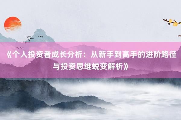 《个人投资者成长分析：从新手到高手的进阶路径与投资思维蜕变解析》