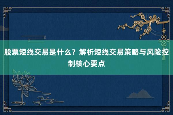 股票短线交易是什么？解析短线交易策略与风险控制核心要点