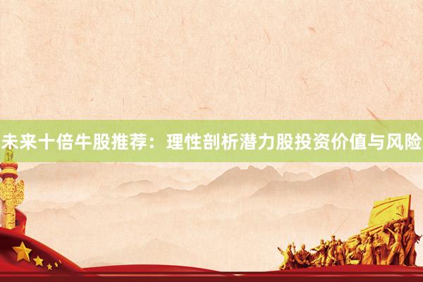 未来十倍牛股推荐：理性剖析潜力股投资价值与风险