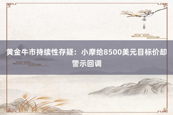 黄金牛市持续性存疑：小摩给8500美元目标价却警示回调