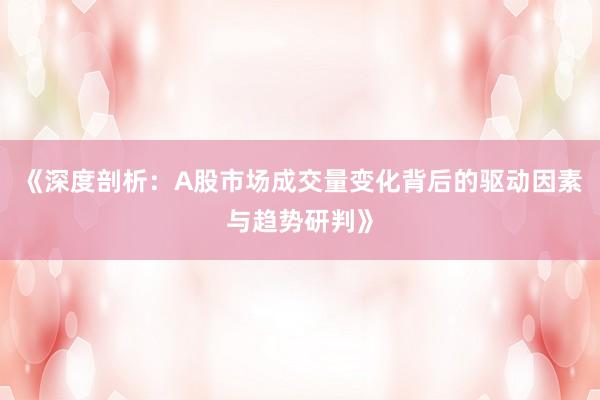 《深度剖析：A股市场成交量变化背后的驱动因素与趋势研判》