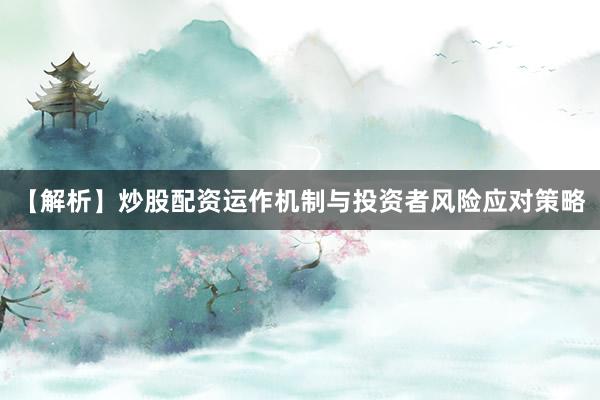 【解析】炒股配资运作机制与投资者风险应对策略