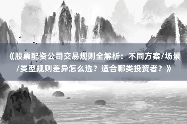 《股票配资公司交易规则全解析：不同方案/场景/类型规则差异怎么选？适合哪类投资者？》