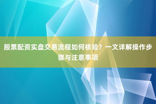 股票配资实盘交易流程如何核验？一文详解操作步骤与注意事项