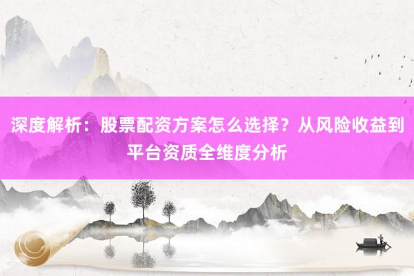 深度解析：股票配资方案怎么选择？从风险收益到平台资质全维度分析