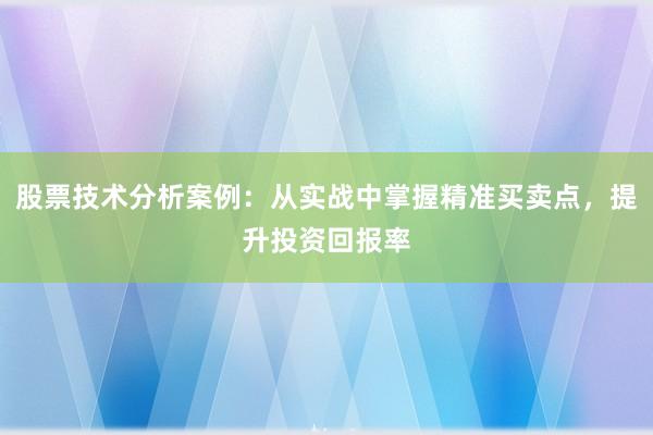 股票技术分析案例：从实战中掌握精准买卖点，提升投资回报率