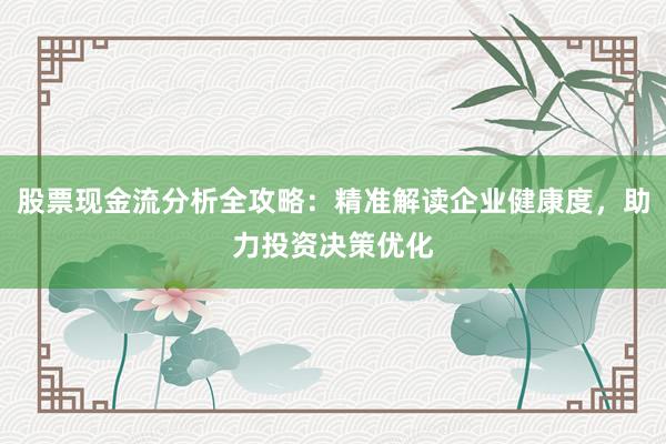 股票现金流分析全攻略：精准解读企业健康度，助力投资决策优化