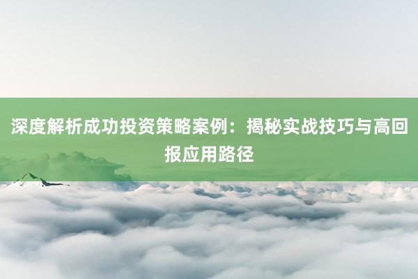 深度解析成功投资策略案例：揭秘实战技巧与高回报应用路径