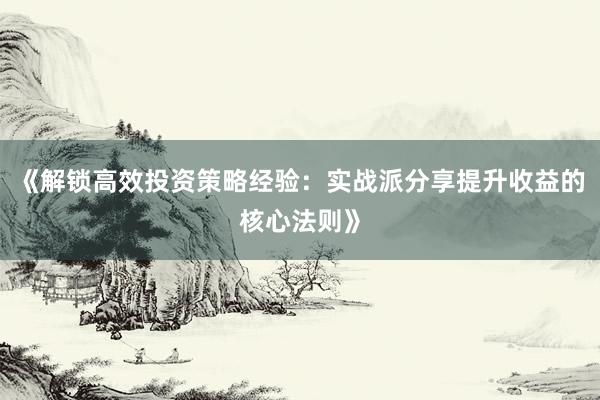《解锁高效投资策略经验：实战派分享提升收益的核心法则》