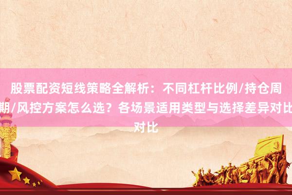 股票配资短线策略全解析：不同杠杆比例/持仓周期/风控方案怎么选？各场景适用类型与选择差异对比