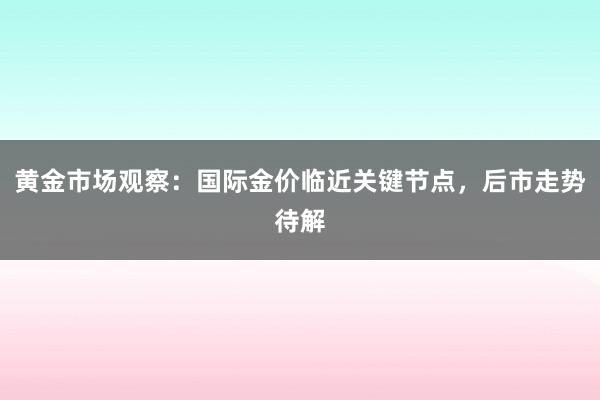 黄金市场观察：国际金价临近关键节点，后市走势待解