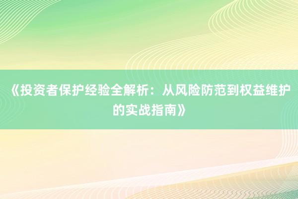 《投资者保护经验全解析：从风险防范到权益维护的实战指南》