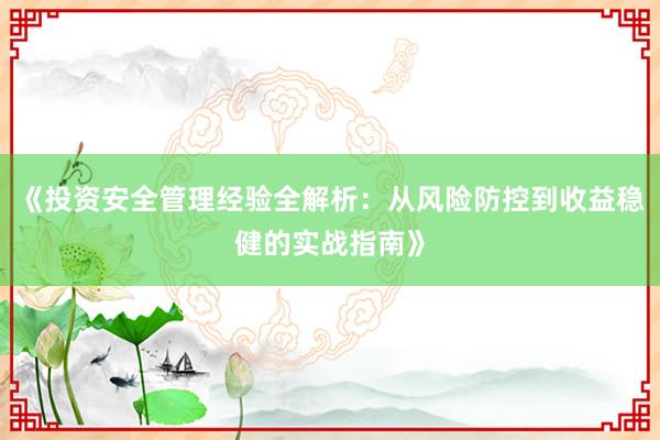 《投资安全管理经验全解析：从风险防控到收益稳健的实战指南》