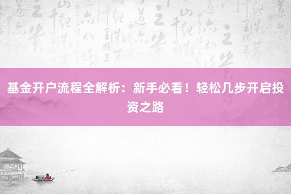 基金开户流程全解析：新手必看！轻松几步开启投资之路