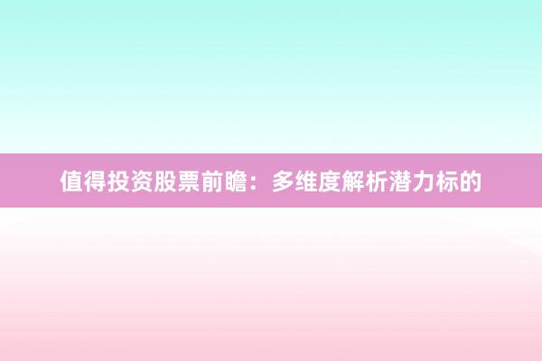 值得投资股票前瞻：多维度解析潜力标的