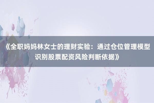 《全职妈妈林女士的理财实验：通过仓位管理模型识别股票配资风险判断依据》