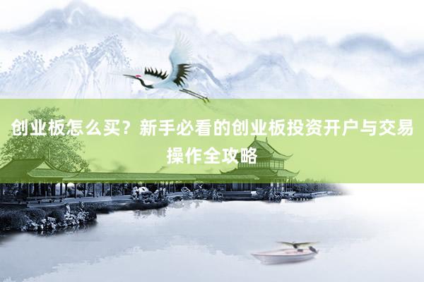 创业板怎么买？新手必看的创业板投资开户与交易操作全攻略