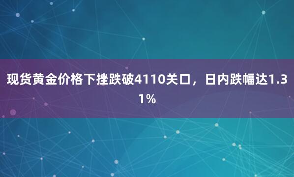 现货黄金价格下挫跌破4110关口，日内跌幅达1.31%