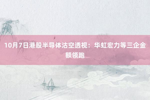 10月7日港股半导体沽空透视：华虹宏力等三企金额领跑