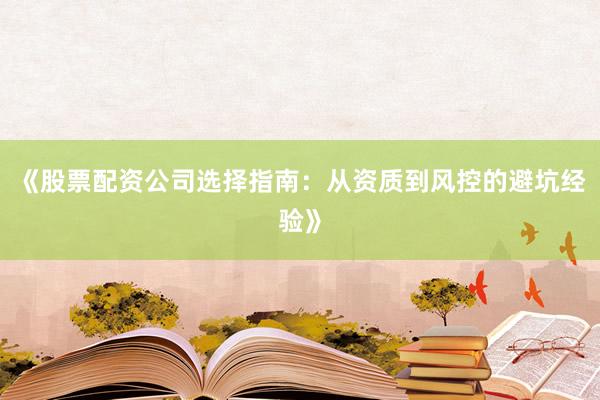《股票配资公司选择指南：从资质到风控的避坑经验》