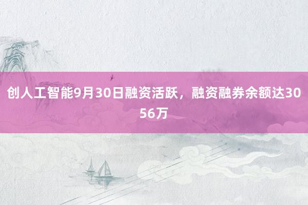 创人工智能9月30日融资活跃，融资融券余额达3056万