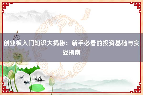 创业板入门知识大揭秘：新手必看的投资基础与实战指南
