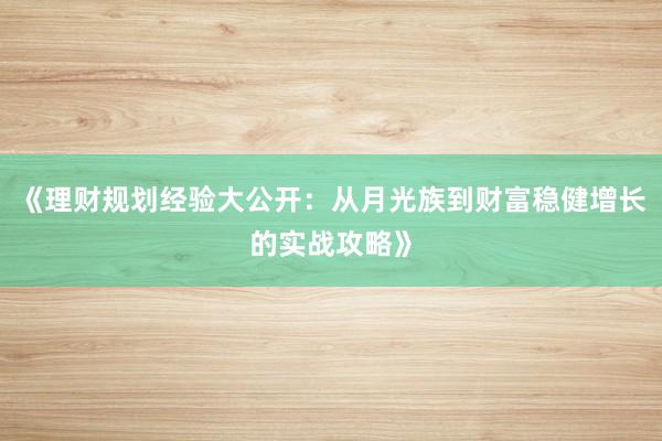 《理财规划经验大公开：从月光族到财富稳健增长的实战攻略》