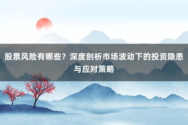 股票风险有哪些？深度剖析市场波动下的投资隐患与应对策略