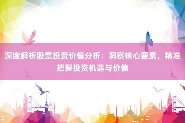 深度解析股票投资价值分析：洞察核心要素，精准把握投资机遇与价值