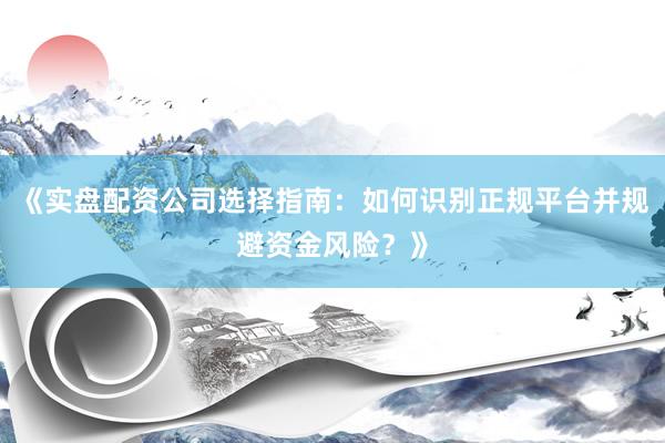 《实盘配资公司选择指南：如何识别正规平台并规避资金风险？》