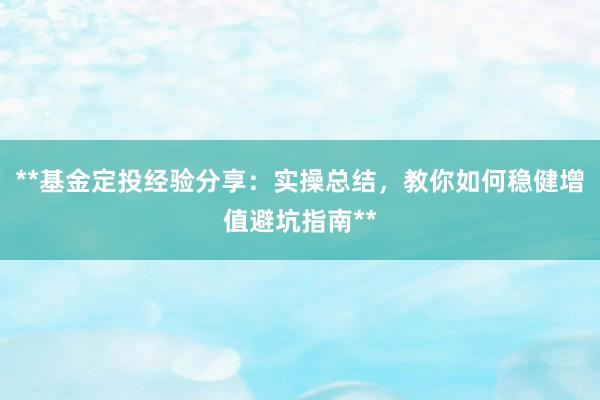 **基金定投经验分享：实操总结，教你如何稳健增值避坑指南**