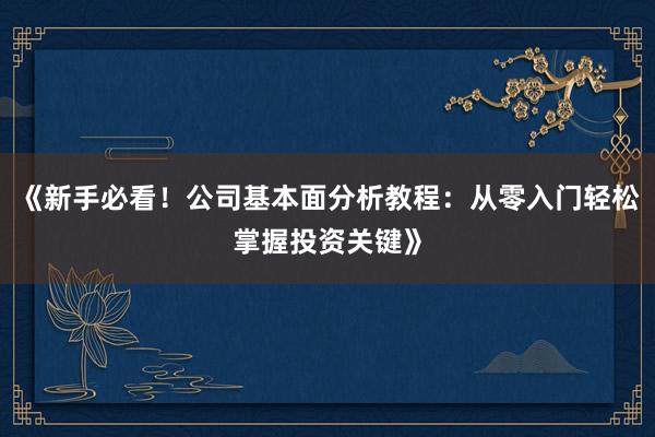 《新手必看！公司基本面分析教程：从零入门轻松掌握投资关键》