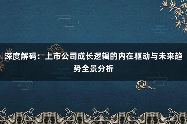 深度解码：上市公司成长逻辑的内在驱动与未来趋势全景分析