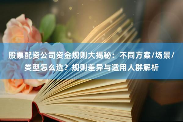 股票配资公司资金规则大揭秘：不同方案/场景/类型怎么选？规则差异与适用人群解析
