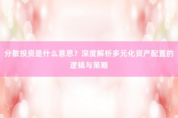 分散投资是什么意思？深度解析多元化资产配置的逻辑与策略