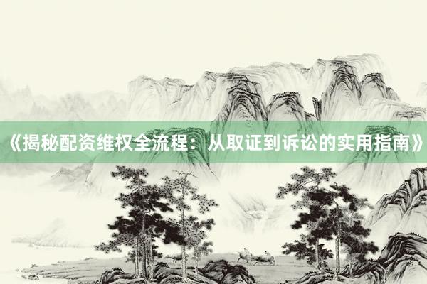 《揭秘配资维权全流程：从取证到诉讼的实用指南》