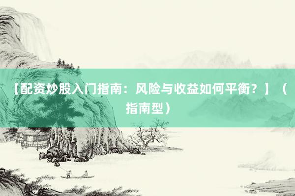 【配资炒股入门指南：风险与收益如何平衡？】（指南型）